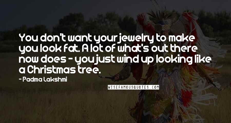 Padma Lakshmi Quotes: You don't want your jewelry to make you look fat. A lot of what's out there now does - you just wind up looking like a Christmas tree.