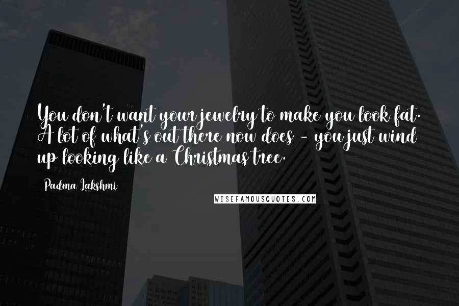 Padma Lakshmi Quotes: You don't want your jewelry to make you look fat. A lot of what's out there now does - you just wind up looking like a Christmas tree.