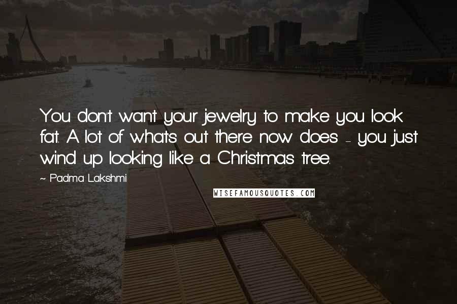 Padma Lakshmi Quotes: You don't want your jewelry to make you look fat. A lot of what's out there now does - you just wind up looking like a Christmas tree.