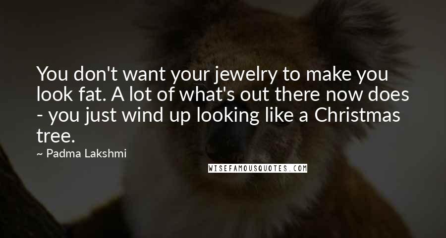 Padma Lakshmi Quotes: You don't want your jewelry to make you look fat. A lot of what's out there now does - you just wind up looking like a Christmas tree.