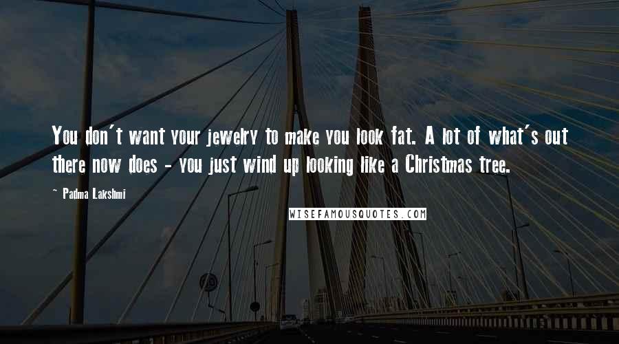 Padma Lakshmi Quotes: You don't want your jewelry to make you look fat. A lot of what's out there now does - you just wind up looking like a Christmas tree.