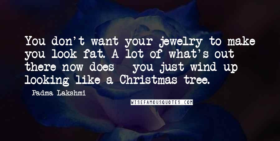 Padma Lakshmi Quotes: You don't want your jewelry to make you look fat. A lot of what's out there now does - you just wind up looking like a Christmas tree.