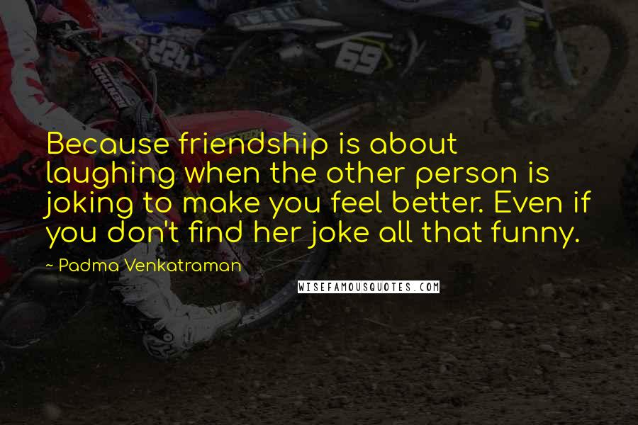 Padma Venkatraman Quotes: Because friendship is about laughing when the other person is joking to make you feel better. Even if you don't find her joke all that funny.