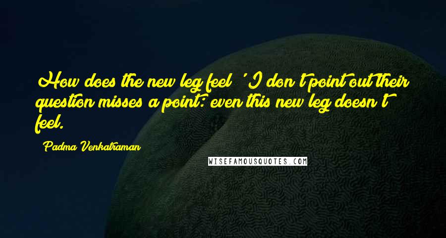 Padma Venkatraman Quotes: How does the new leg feel?' I don't point out their question misses a point: even this new leg doesn't feel.