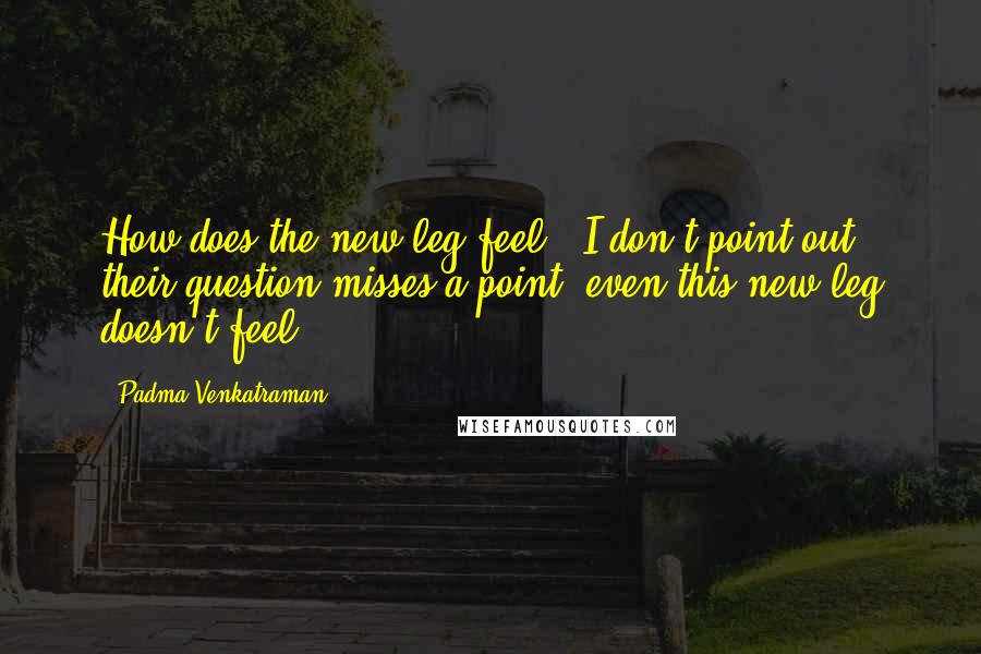 Padma Venkatraman Quotes: How does the new leg feel?' I don't point out their question misses a point: even this new leg doesn't feel.