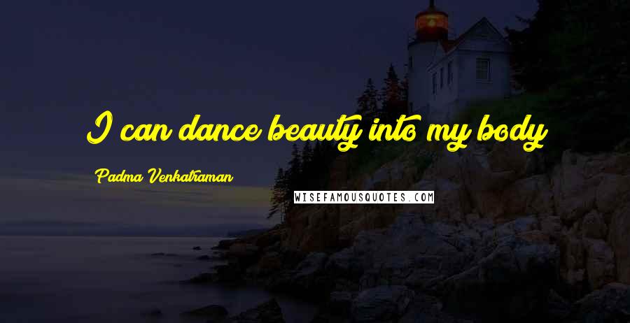 Padma Venkatraman Quotes: I can dance beauty into my body