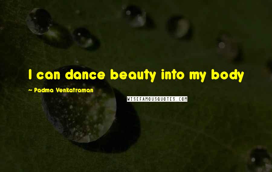 Padma Venkatraman Quotes: I can dance beauty into my body