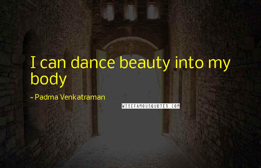 Padma Venkatraman Quotes: I can dance beauty into my body