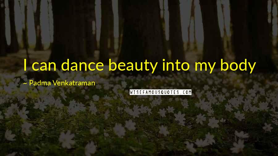 Padma Venkatraman Quotes: I can dance beauty into my body