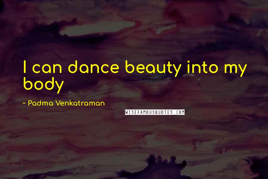 Padma Venkatraman Quotes: I can dance beauty into my body