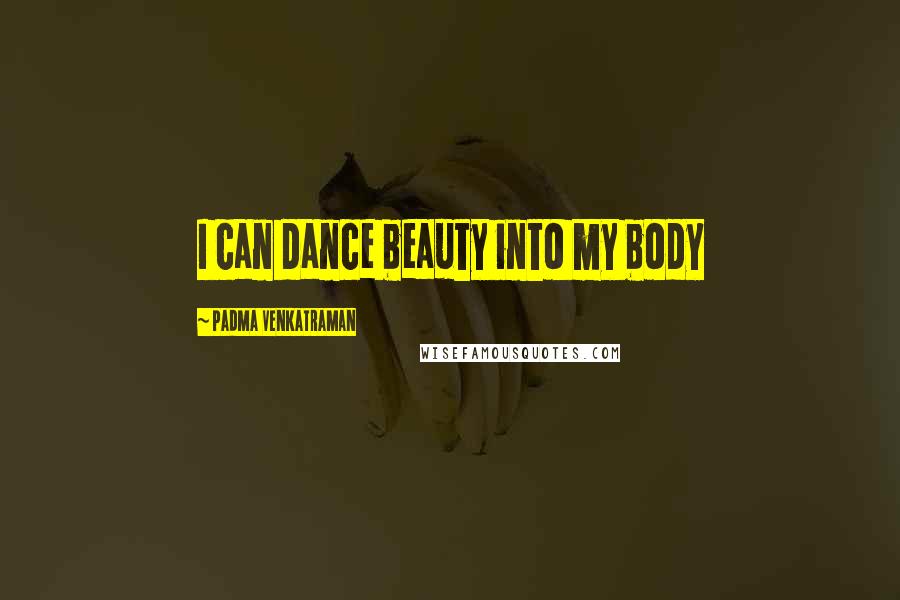 Padma Venkatraman Quotes: I can dance beauty into my body