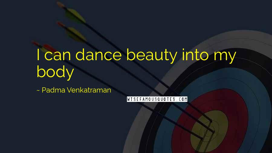 Padma Venkatraman Quotes: I can dance beauty into my body