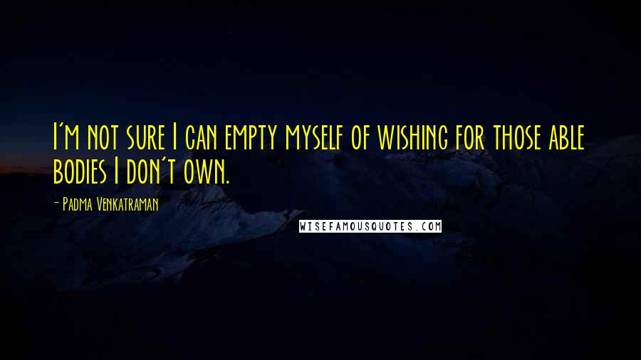 Padma Venkatraman Quotes: I'm not sure I can empty myself of wishing for those able bodies I don't own.