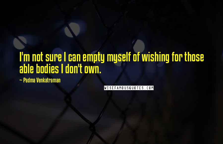 Padma Venkatraman Quotes: I'm not sure I can empty myself of wishing for those able bodies I don't own.