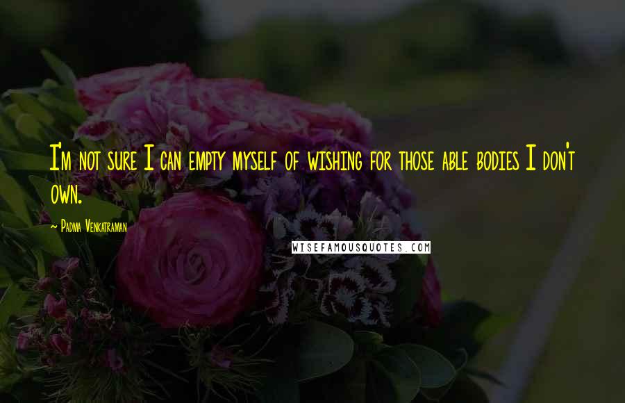 Padma Venkatraman Quotes: I'm not sure I can empty myself of wishing for those able bodies I don't own.