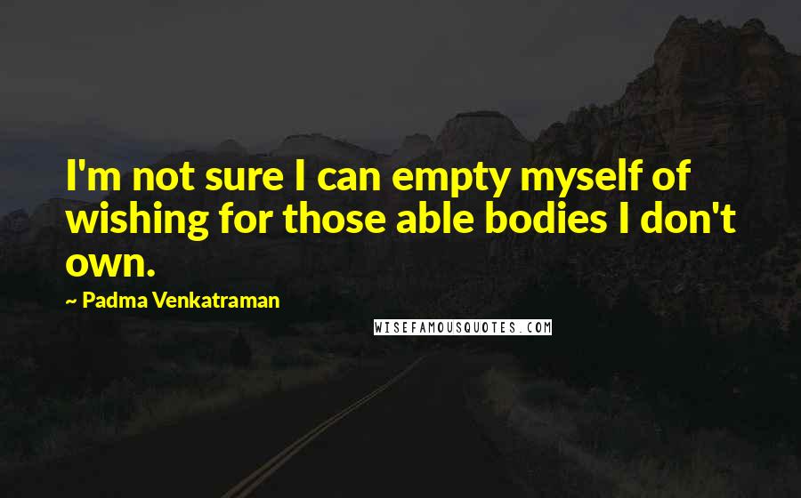 Padma Venkatraman Quotes: I'm not sure I can empty myself of wishing for those able bodies I don't own.