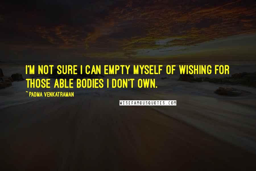 Padma Venkatraman Quotes: I'm not sure I can empty myself of wishing for those able bodies I don't own.