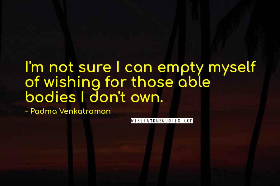 Padma Venkatraman Quotes: I'm not sure I can empty myself of wishing for those able bodies I don't own.