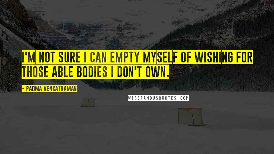 Padma Venkatraman Quotes: I'm not sure I can empty myself of wishing for those able bodies I don't own.