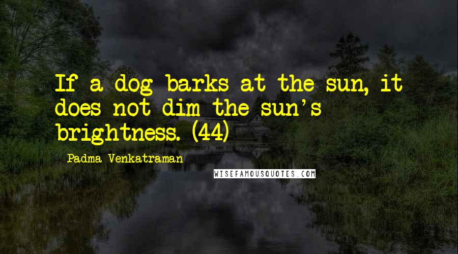 Padma Venkatraman Quotes: If a dog barks at the sun, it does not dim the sun's brightness. (44)