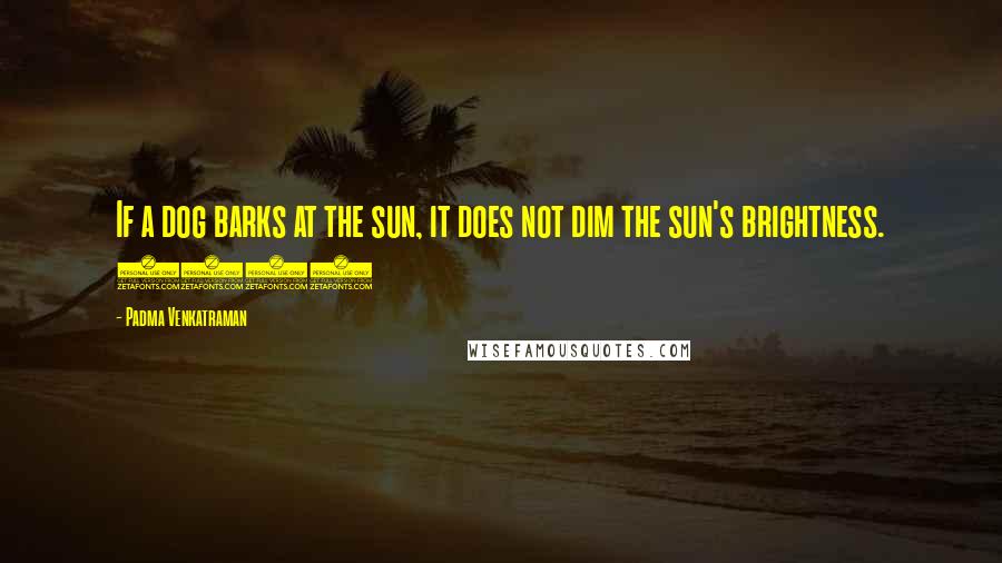 Padma Venkatraman Quotes: If a dog barks at the sun, it does not dim the sun's brightness. (44)