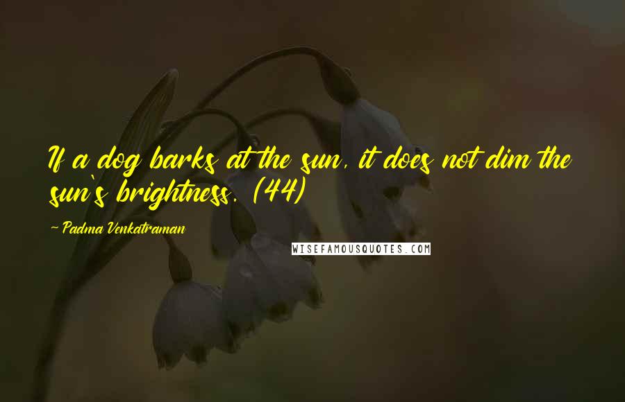 Padma Venkatraman Quotes: If a dog barks at the sun, it does not dim the sun's brightness. (44)