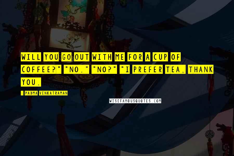 Padma Venkatraman Quotes: Will you go out with me for a cup of coffee?" "No." "No?" "I prefer tea, thank you.