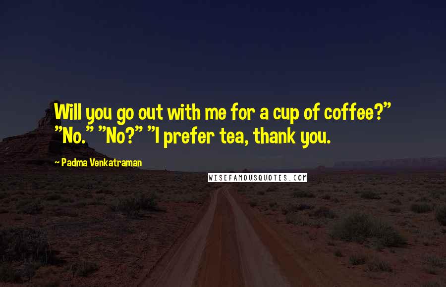 Padma Venkatraman Quotes: Will you go out with me for a cup of coffee?" "No." "No?" "I prefer tea, thank you.