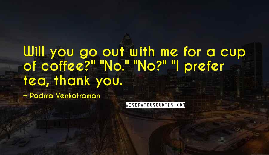 Padma Venkatraman Quotes: Will you go out with me for a cup of coffee?" "No." "No?" "I prefer tea, thank you.