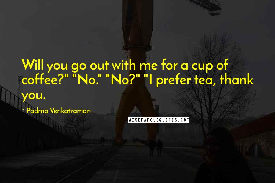 Padma Venkatraman Quotes: Will you go out with me for a cup of coffee?" "No." "No?" "I prefer tea, thank you.