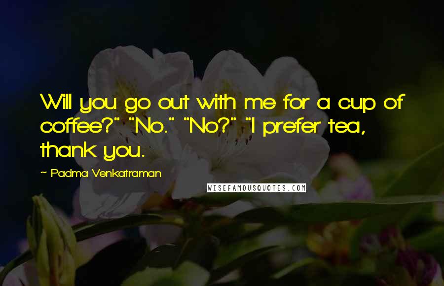 Padma Venkatraman Quotes: Will you go out with me for a cup of coffee?" "No." "No?" "I prefer tea, thank you.