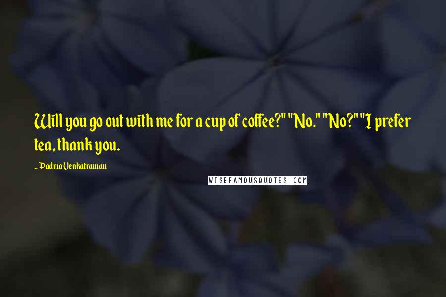 Padma Venkatraman Quotes: Will you go out with me for a cup of coffee?" "No." "No?" "I prefer tea, thank you.