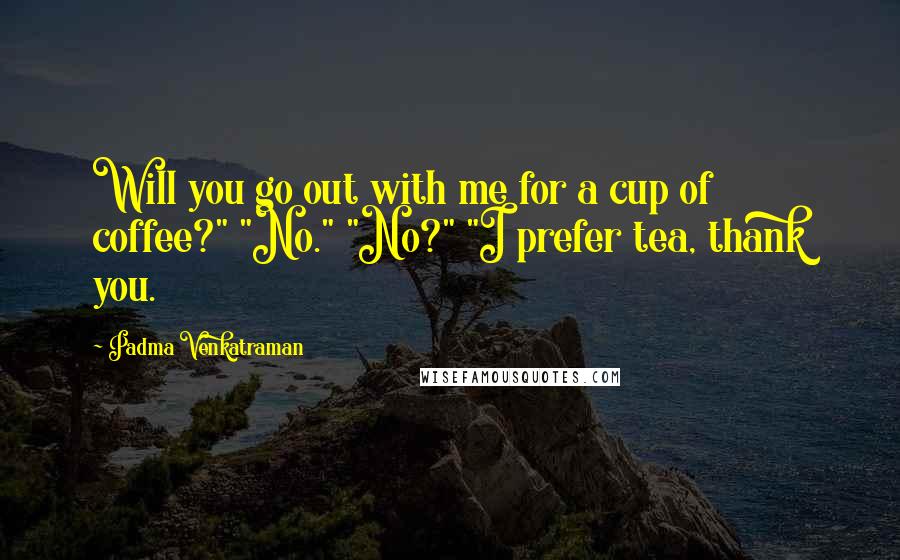 Padma Venkatraman Quotes: Will you go out with me for a cup of coffee?" "No." "No?" "I prefer tea, thank you.