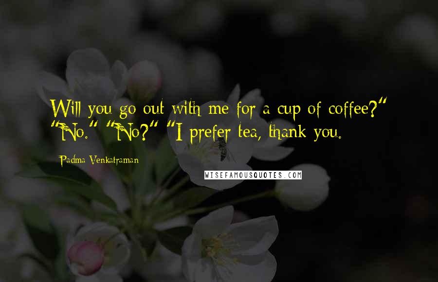 Padma Venkatraman Quotes: Will you go out with me for a cup of coffee?" "No." "No?" "I prefer tea, thank you.