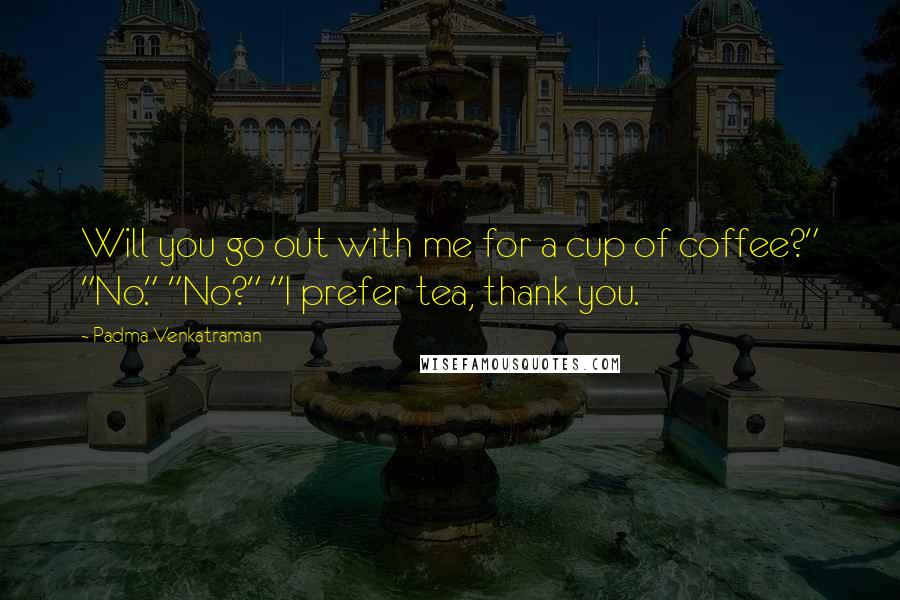 Padma Venkatraman Quotes: Will you go out with me for a cup of coffee?" "No." "No?" "I prefer tea, thank you.