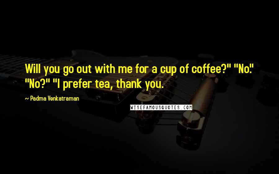 Padma Venkatraman Quotes: Will you go out with me for a cup of coffee?" "No." "No?" "I prefer tea, thank you.