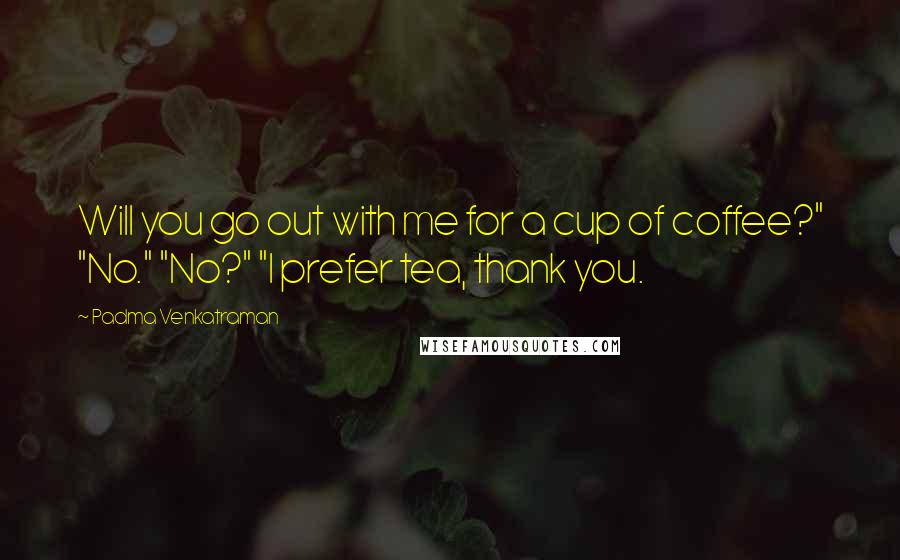 Padma Venkatraman Quotes: Will you go out with me for a cup of coffee?" "No." "No?" "I prefer tea, thank you.