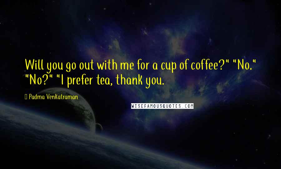 Padma Venkatraman Quotes: Will you go out with me for a cup of coffee?" "No." "No?" "I prefer tea, thank you.