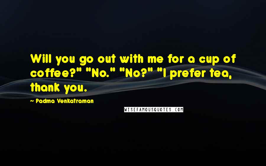 Padma Venkatraman Quotes: Will you go out with me for a cup of coffee?" "No." "No?" "I prefer tea, thank you.