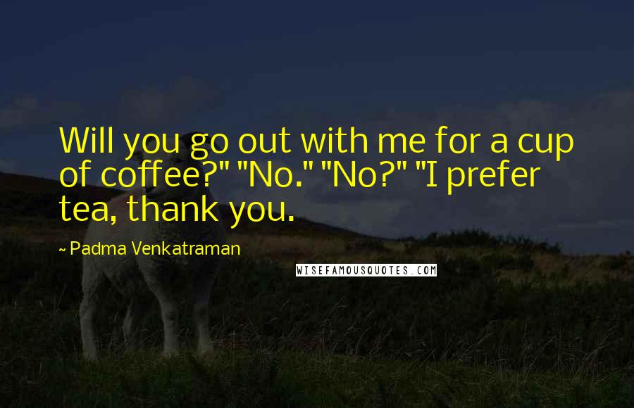 Padma Venkatraman Quotes: Will you go out with me for a cup of coffee?" "No." "No?" "I prefer tea, thank you.