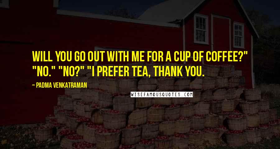 Padma Venkatraman Quotes: Will you go out with me for a cup of coffee?" "No." "No?" "I prefer tea, thank you.