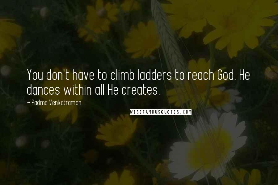 Padma Venkatraman Quotes: You don't have to climb ladders to reach God. He dances within all He creates.