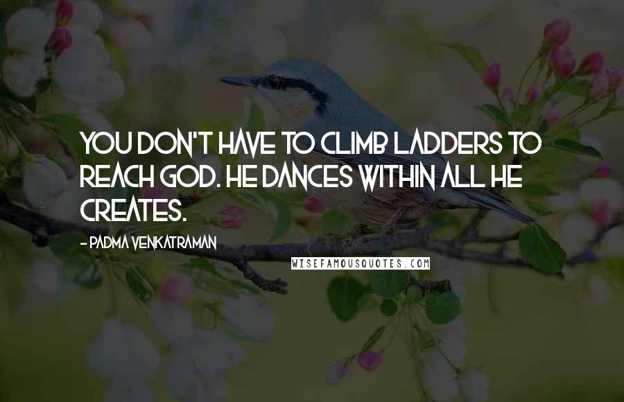 Padma Venkatraman Quotes: You don't have to climb ladders to reach God. He dances within all He creates.