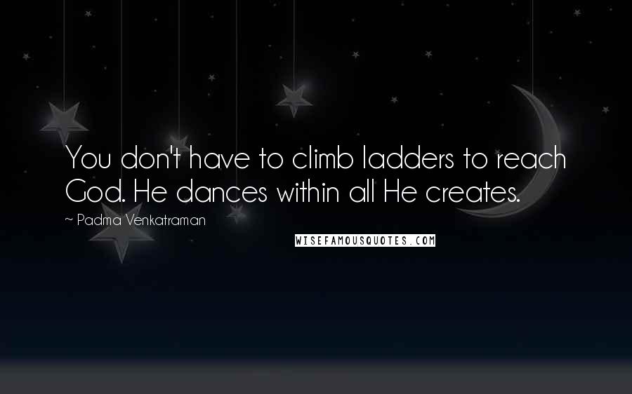 Padma Venkatraman Quotes: You don't have to climb ladders to reach God. He dances within all He creates.