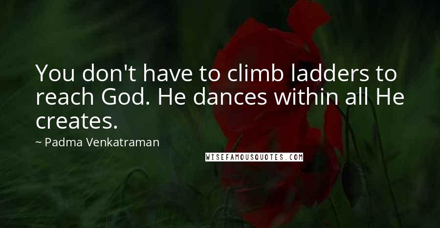 Padma Venkatraman Quotes: You don't have to climb ladders to reach God. He dances within all He creates.