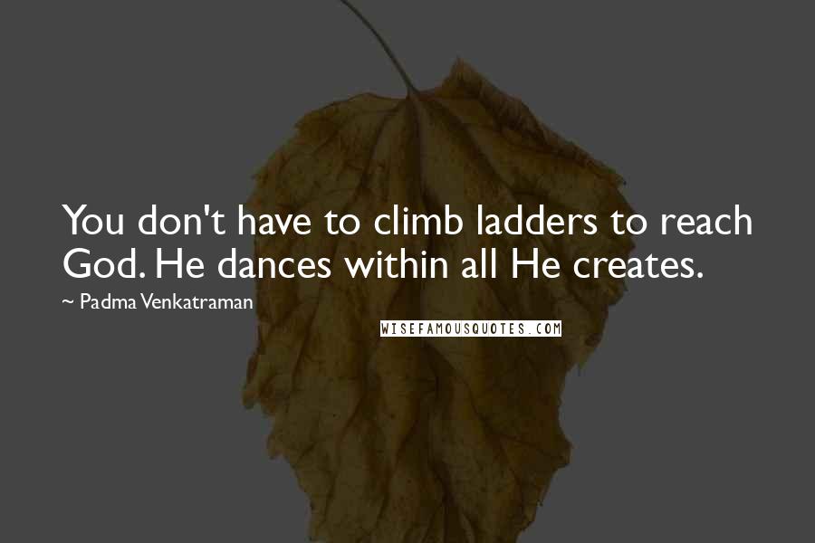 Padma Venkatraman Quotes: You don't have to climb ladders to reach God. He dances within all He creates.