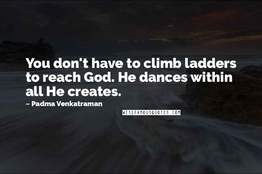 Padma Venkatraman Quotes: You don't have to climb ladders to reach God. He dances within all He creates.