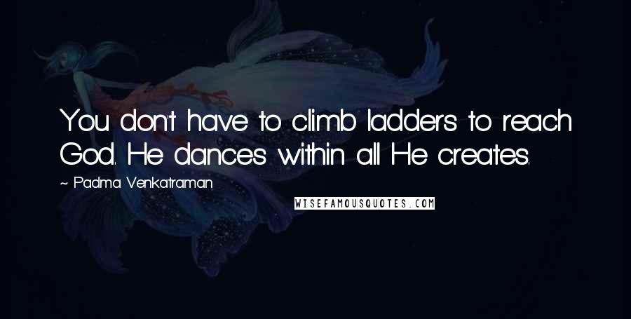 Padma Venkatraman Quotes: You don't have to climb ladders to reach God. He dances within all He creates.