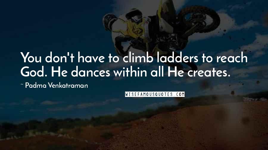 Padma Venkatraman Quotes: You don't have to climb ladders to reach God. He dances within all He creates.