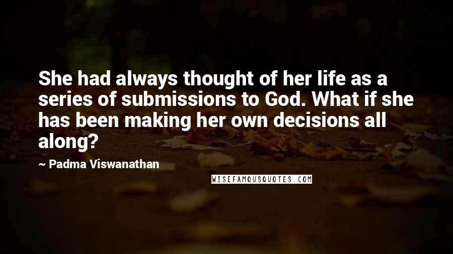 Padma Viswanathan Quotes: She had always thought of her life as a series of submissions to God. What if she has been making her own decisions all along?